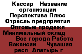 Кассир › Название организации ­ Перспектива Плюс › Отрасль предприятия ­ Оптовые продажи › Минимальный оклад ­ 40 000 - Все города Работа » Вакансии   . Чувашия респ.,Алатырь г.